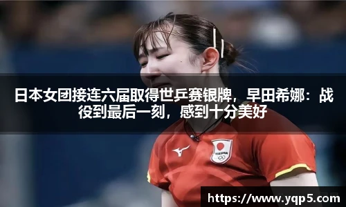 日本女团接连六届取得世乒赛银牌，早田希娜：战役到最后一刻，感到十分美好
